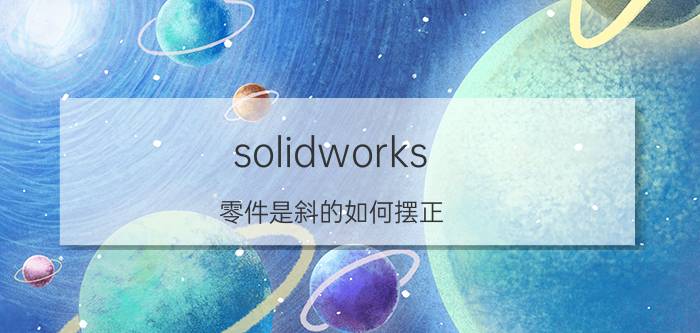 solidworks 零件是斜的如何摆正 solidworks画圆管45度斜切口的步骤？